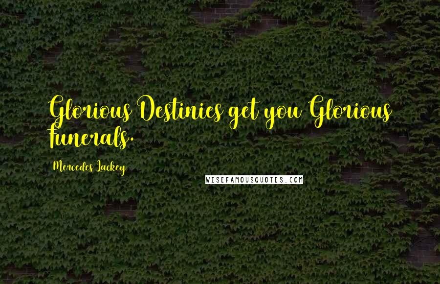 Mercedes Lackey Quotes: Glorious Destinies get you Glorious Funerals.