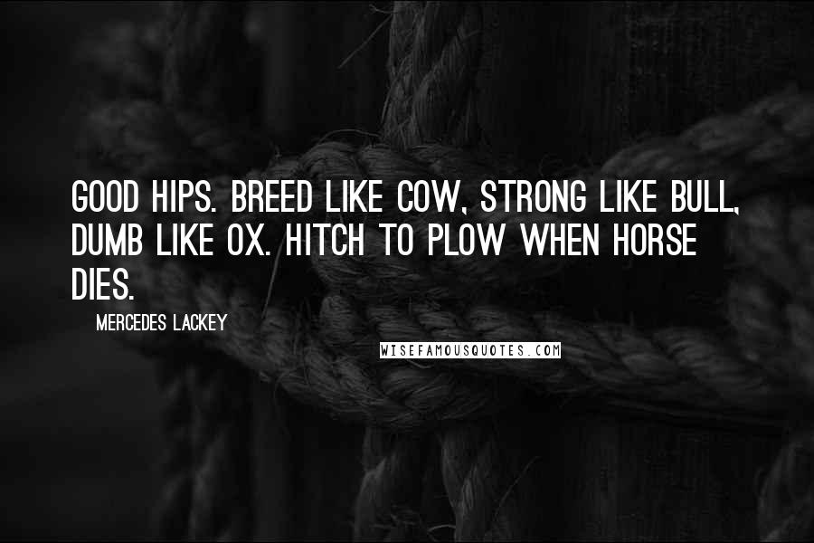 Mercedes Lackey Quotes: Good hips. Breed like cow, strong like bull, dumb like ox. Hitch to plow when horse dies.