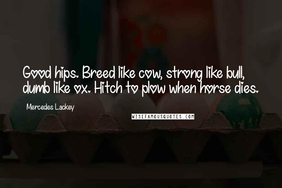 Mercedes Lackey Quotes: Good hips. Breed like cow, strong like bull, dumb like ox. Hitch to plow when horse dies.