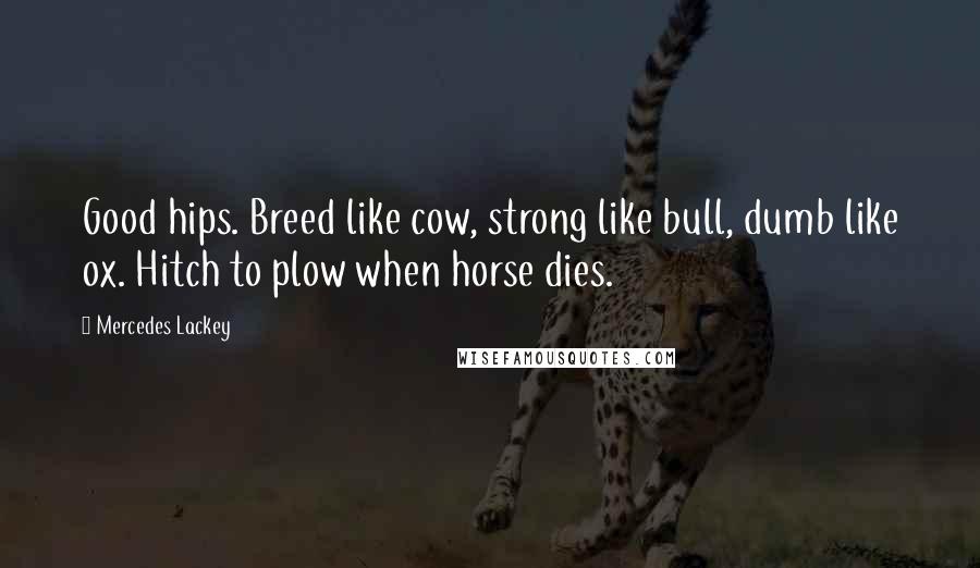 Mercedes Lackey Quotes: Good hips. Breed like cow, strong like bull, dumb like ox. Hitch to plow when horse dies.