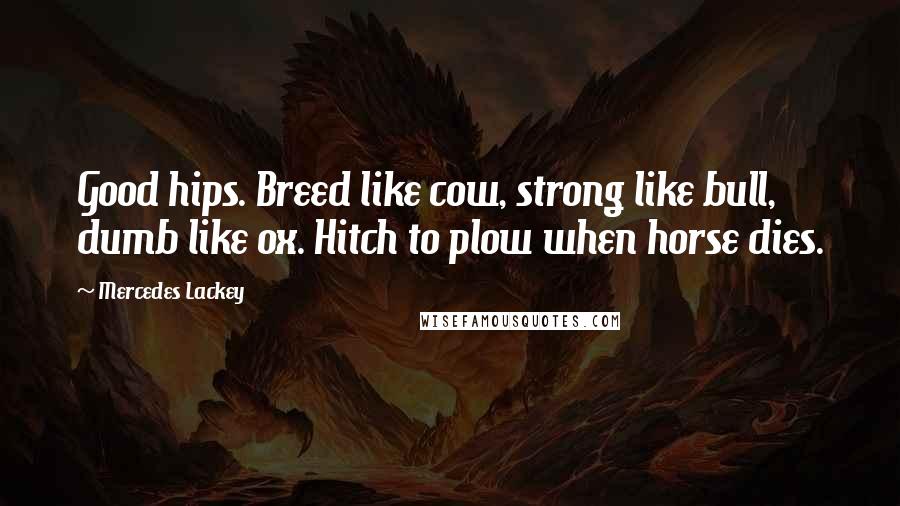 Mercedes Lackey Quotes: Good hips. Breed like cow, strong like bull, dumb like ox. Hitch to plow when horse dies.