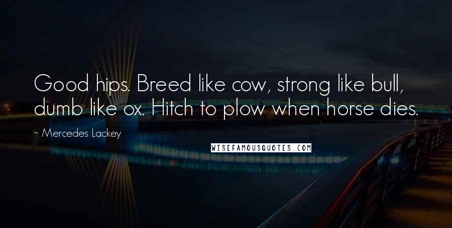 Mercedes Lackey Quotes: Good hips. Breed like cow, strong like bull, dumb like ox. Hitch to plow when horse dies.