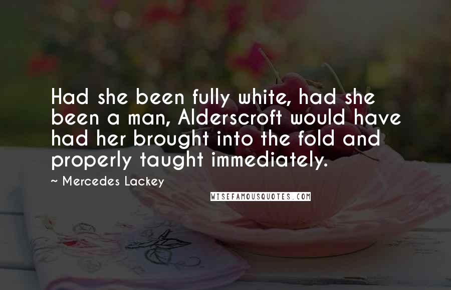 Mercedes Lackey Quotes: Had she been fully white, had she been a man, Alderscroft would have had her brought into the fold and properly taught immediately.