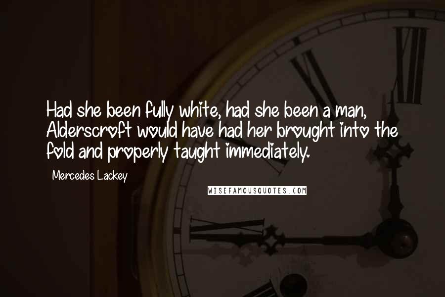 Mercedes Lackey Quotes: Had she been fully white, had she been a man, Alderscroft would have had her brought into the fold and properly taught immediately.