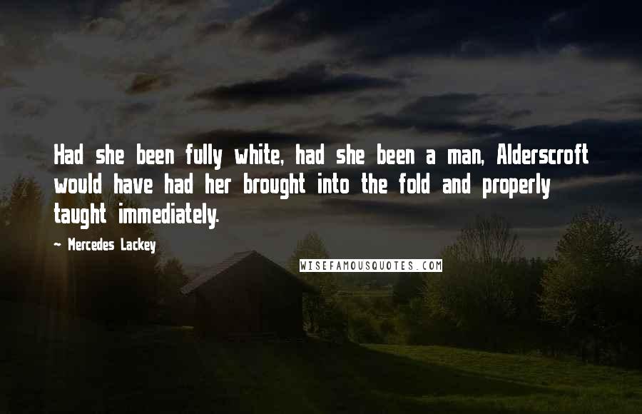 Mercedes Lackey Quotes: Had she been fully white, had she been a man, Alderscroft would have had her brought into the fold and properly taught immediately.