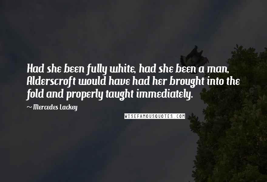 Mercedes Lackey Quotes: Had she been fully white, had she been a man, Alderscroft would have had her brought into the fold and properly taught immediately.