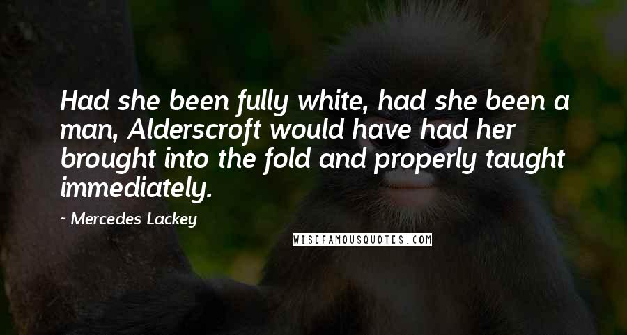 Mercedes Lackey Quotes: Had she been fully white, had she been a man, Alderscroft would have had her brought into the fold and properly taught immediately.