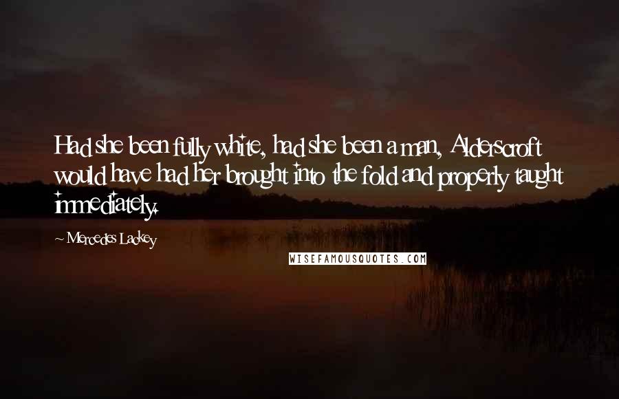 Mercedes Lackey Quotes: Had she been fully white, had she been a man, Alderscroft would have had her brought into the fold and properly taught immediately.