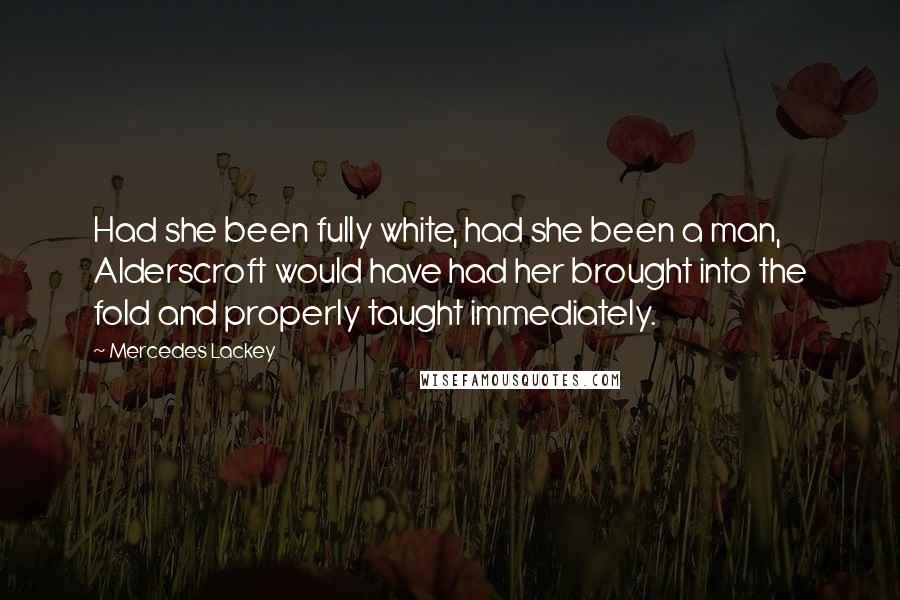 Mercedes Lackey Quotes: Had she been fully white, had she been a man, Alderscroft would have had her brought into the fold and properly taught immediately.