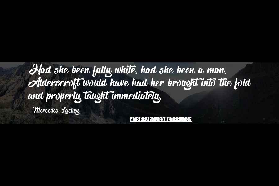 Mercedes Lackey Quotes: Had she been fully white, had she been a man, Alderscroft would have had her brought into the fold and properly taught immediately.