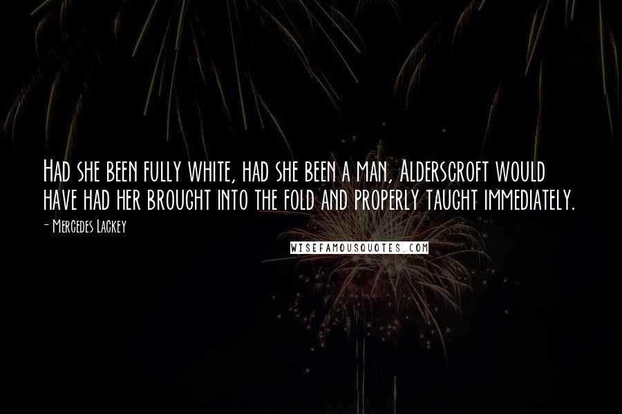 Mercedes Lackey Quotes: Had she been fully white, had she been a man, Alderscroft would have had her brought into the fold and properly taught immediately.