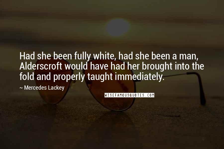 Mercedes Lackey Quotes: Had she been fully white, had she been a man, Alderscroft would have had her brought into the fold and properly taught immediately.