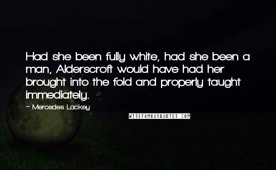 Mercedes Lackey Quotes: Had she been fully white, had she been a man, Alderscroft would have had her brought into the fold and properly taught immediately.