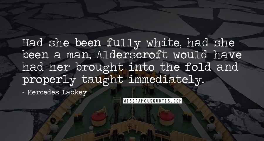 Mercedes Lackey Quotes: Had she been fully white, had she been a man, Alderscroft would have had her brought into the fold and properly taught immediately.