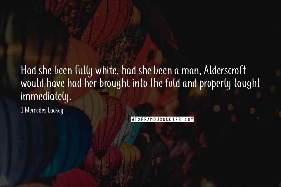 Mercedes Lackey Quotes: Had she been fully white, had she been a man, Alderscroft would have had her brought into the fold and properly taught immediately.