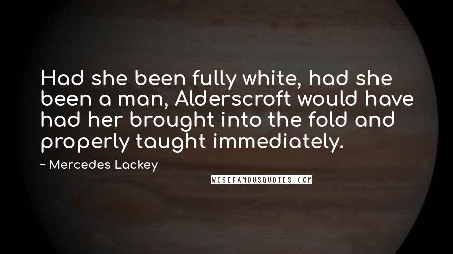 Mercedes Lackey Quotes: Had she been fully white, had she been a man, Alderscroft would have had her brought into the fold and properly taught immediately.