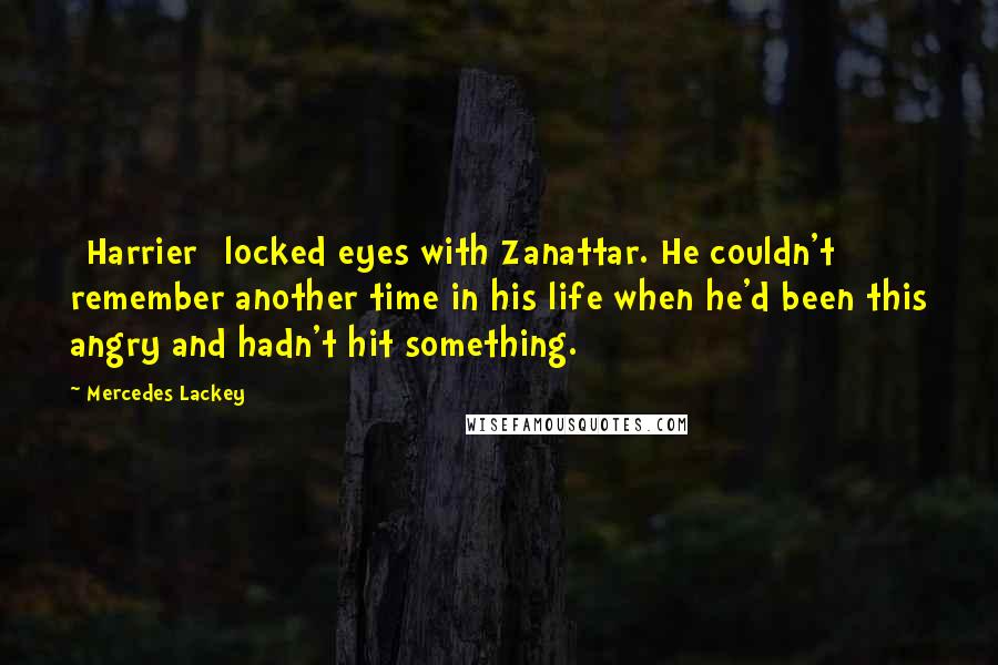 Mercedes Lackey Quotes: [Harrier] locked eyes with Zanattar. He couldn't remember another time in his life when he'd been this angry and hadn't hit something.