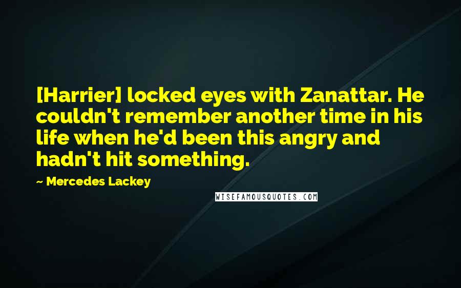 Mercedes Lackey Quotes: [Harrier] locked eyes with Zanattar. He couldn't remember another time in his life when he'd been this angry and hadn't hit something.