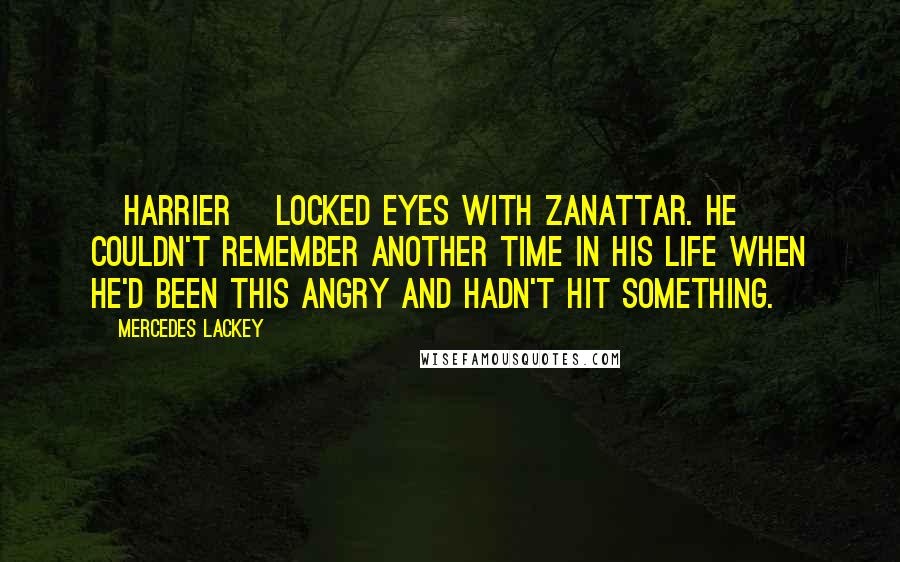 Mercedes Lackey Quotes: [Harrier] locked eyes with Zanattar. He couldn't remember another time in his life when he'd been this angry and hadn't hit something.