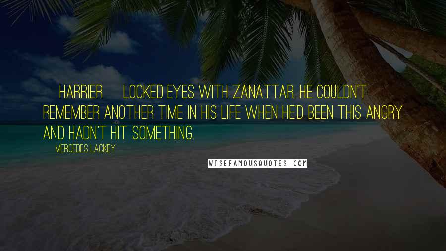 Mercedes Lackey Quotes: [Harrier] locked eyes with Zanattar. He couldn't remember another time in his life when he'd been this angry and hadn't hit something.