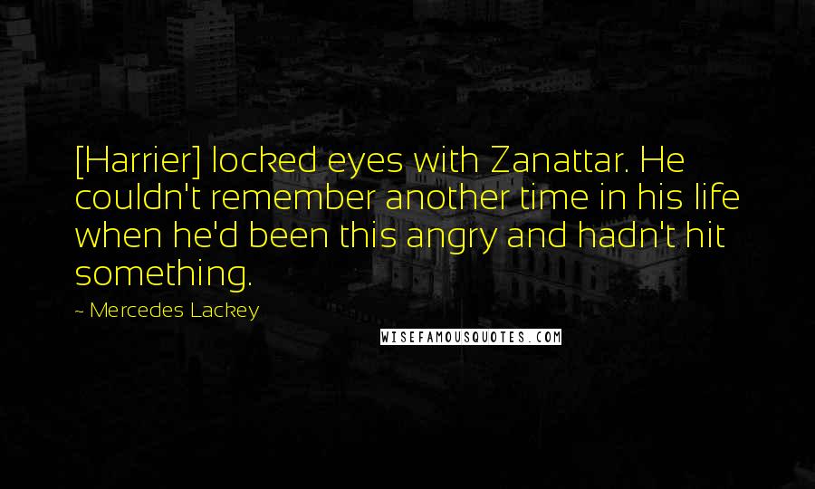 Mercedes Lackey Quotes: [Harrier] locked eyes with Zanattar. He couldn't remember another time in his life when he'd been this angry and hadn't hit something.