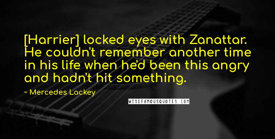 Mercedes Lackey Quotes: [Harrier] locked eyes with Zanattar. He couldn't remember another time in his life when he'd been this angry and hadn't hit something.