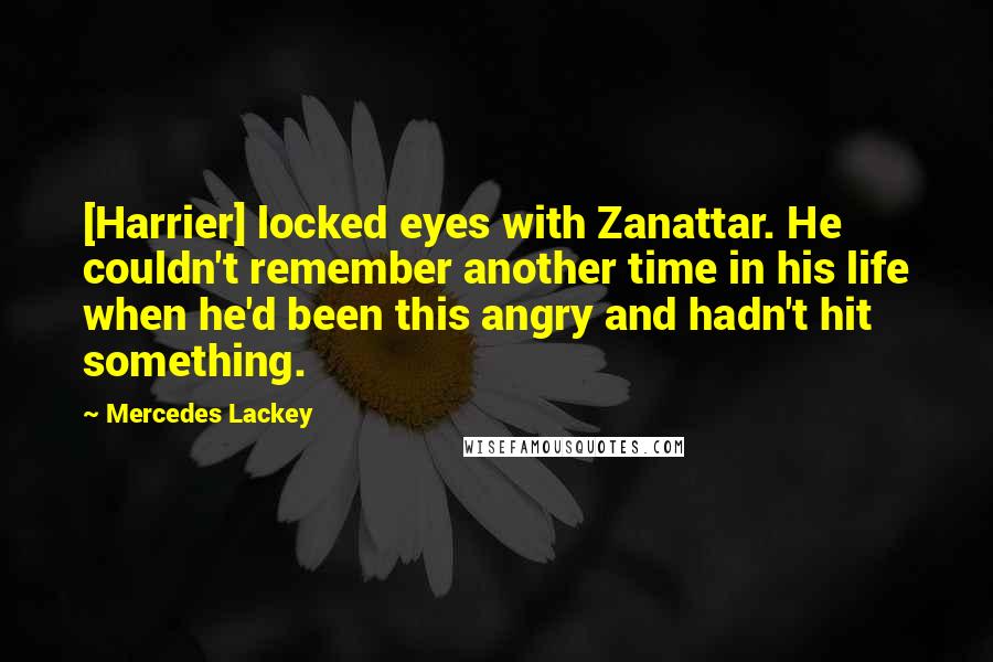 Mercedes Lackey Quotes: [Harrier] locked eyes with Zanattar. He couldn't remember another time in his life when he'd been this angry and hadn't hit something.