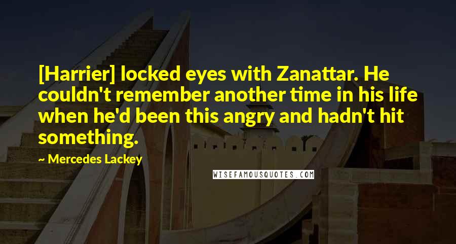 Mercedes Lackey Quotes: [Harrier] locked eyes with Zanattar. He couldn't remember another time in his life when he'd been this angry and hadn't hit something.