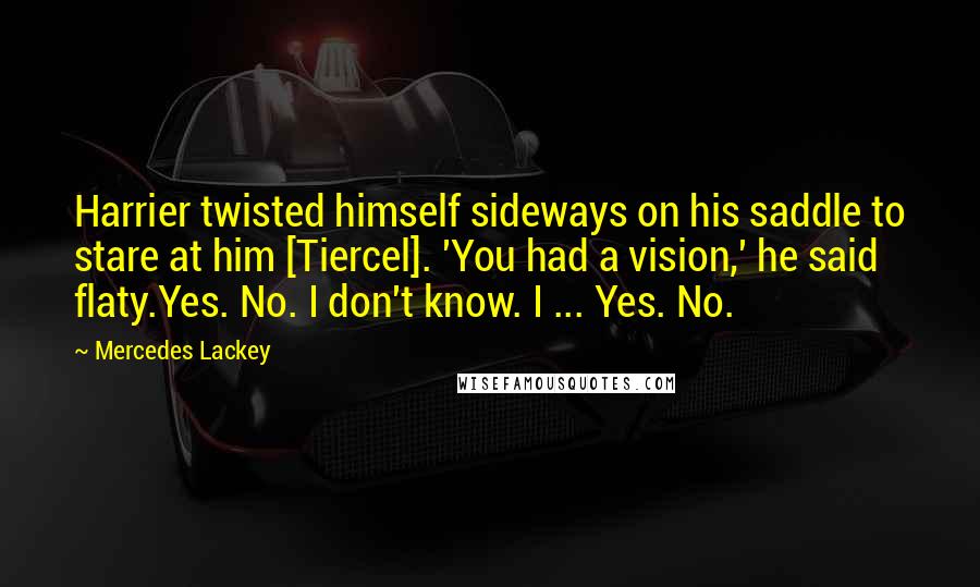 Mercedes Lackey Quotes: Harrier twisted himself sideways on his saddle to stare at him [Tiercel]. 'You had a vision,' he said flaty.Yes. No. I don't know. I ... Yes. No.