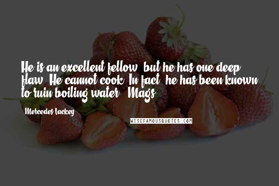 Mercedes Lackey Quotes: He is an excellent fellow, but he has one deep flaw. He cannot cook. In fact, he has been known to ruin boiling water.: Mags