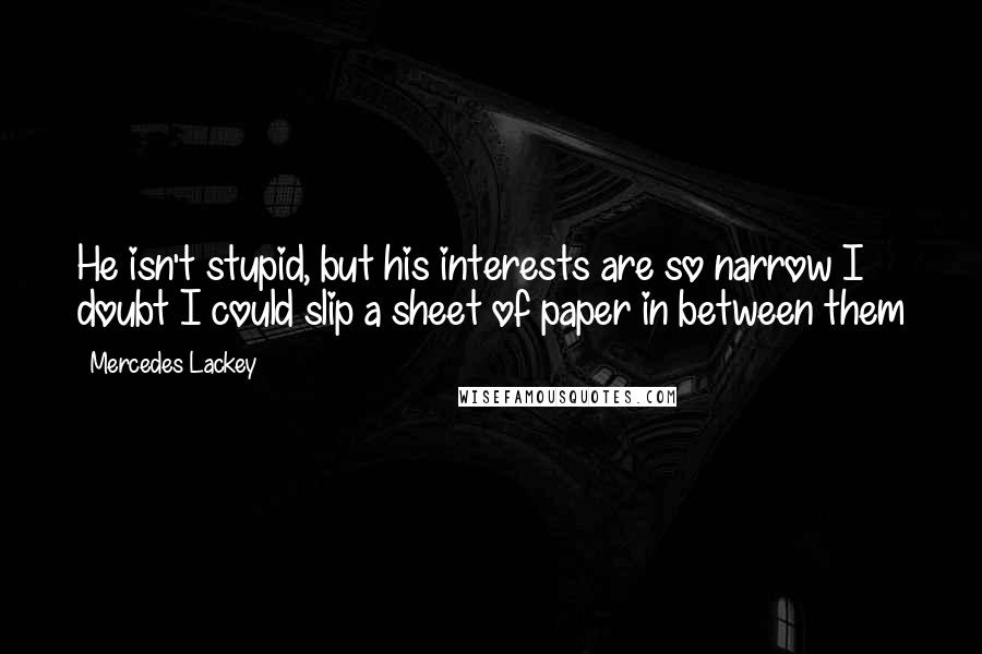 Mercedes Lackey Quotes: He isn't stupid, but his interests are so narrow I doubt I could slip a sheet of paper in between them