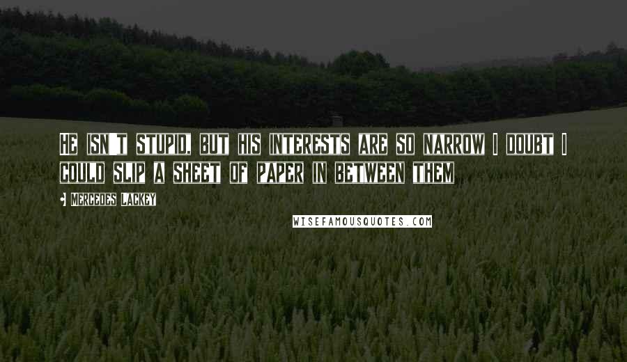 Mercedes Lackey Quotes: He isn't stupid, but his interests are so narrow I doubt I could slip a sheet of paper in between them