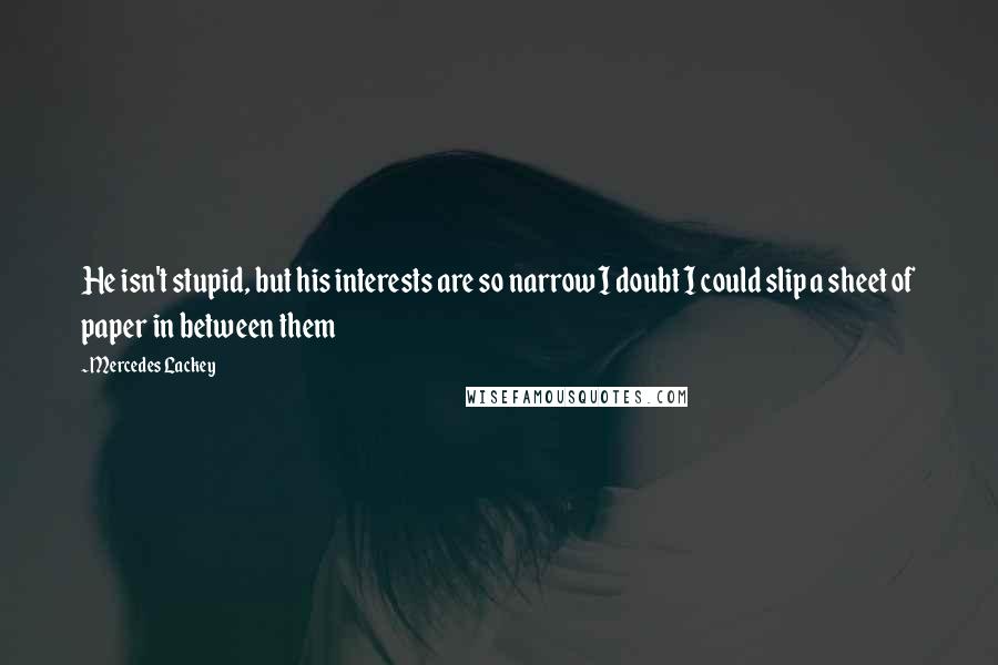 Mercedes Lackey Quotes: He isn't stupid, but his interests are so narrow I doubt I could slip a sheet of paper in between them