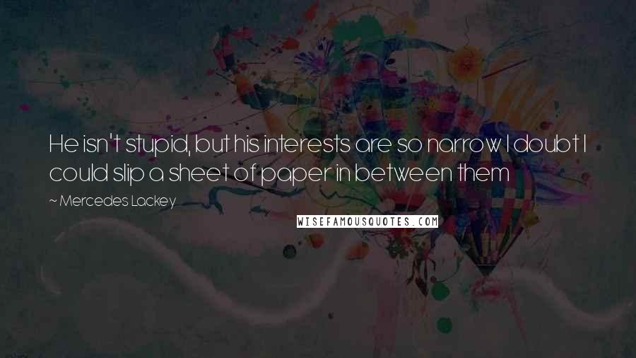 Mercedes Lackey Quotes: He isn't stupid, but his interests are so narrow I doubt I could slip a sheet of paper in between them