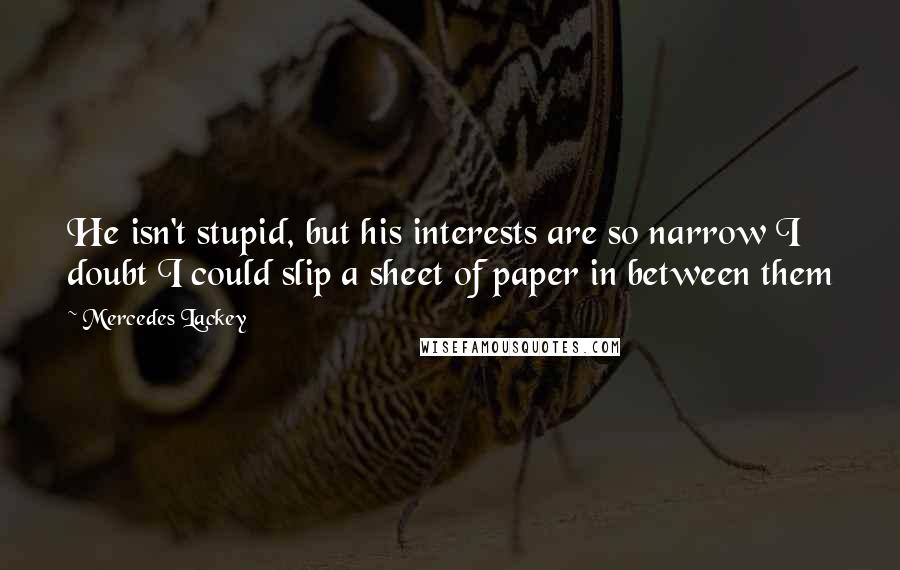 Mercedes Lackey Quotes: He isn't stupid, but his interests are so narrow I doubt I could slip a sheet of paper in between them