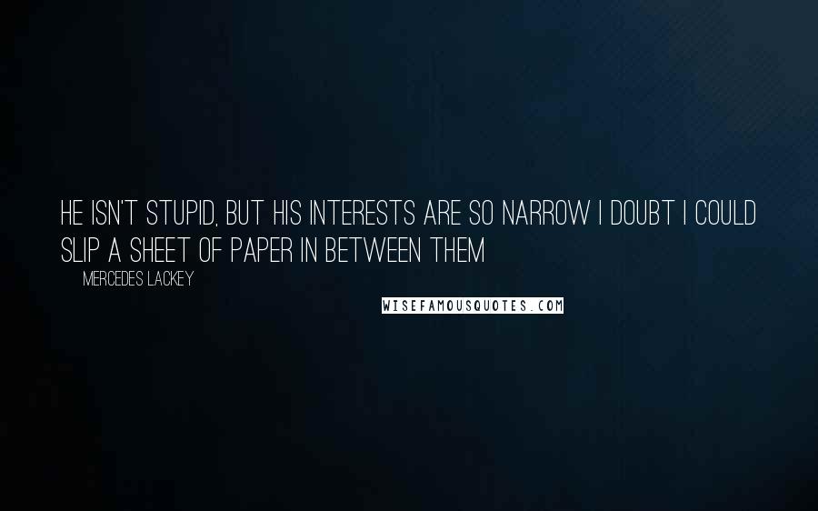 Mercedes Lackey Quotes: He isn't stupid, but his interests are so narrow I doubt I could slip a sheet of paper in between them