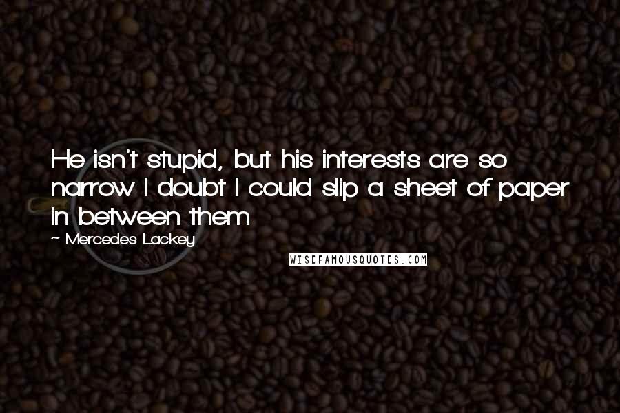 Mercedes Lackey Quotes: He isn't stupid, but his interests are so narrow I doubt I could slip a sheet of paper in between them