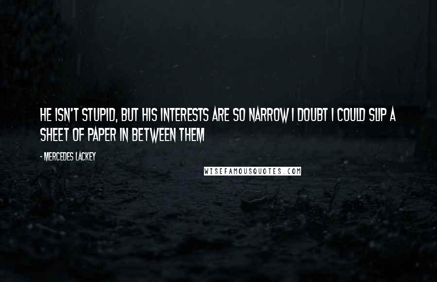 Mercedes Lackey Quotes: He isn't stupid, but his interests are so narrow I doubt I could slip a sheet of paper in between them