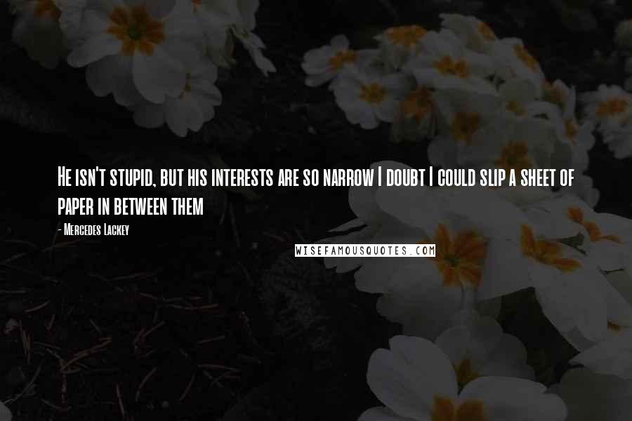 Mercedes Lackey Quotes: He isn't stupid, but his interests are so narrow I doubt I could slip a sheet of paper in between them