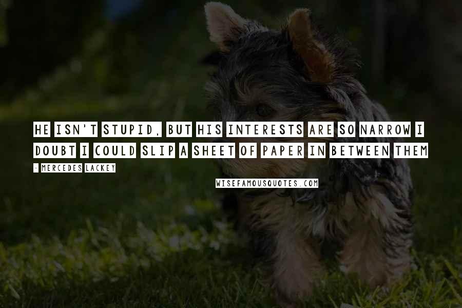 Mercedes Lackey Quotes: He isn't stupid, but his interests are so narrow I doubt I could slip a sheet of paper in between them