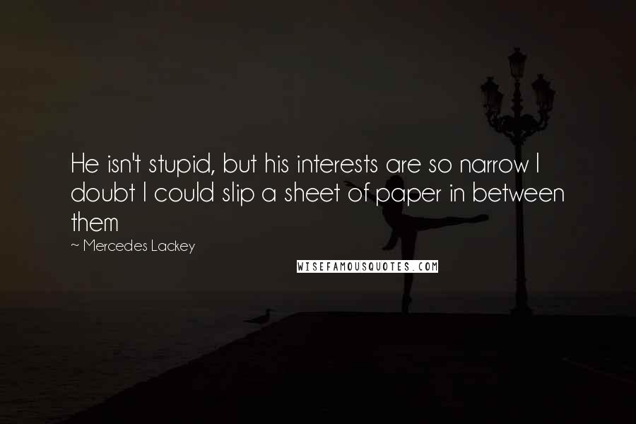 Mercedes Lackey Quotes: He isn't stupid, but his interests are so narrow I doubt I could slip a sheet of paper in between them