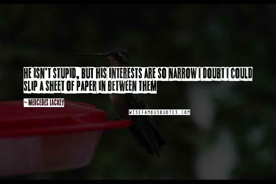 Mercedes Lackey Quotes: He isn't stupid, but his interests are so narrow I doubt I could slip a sheet of paper in between them