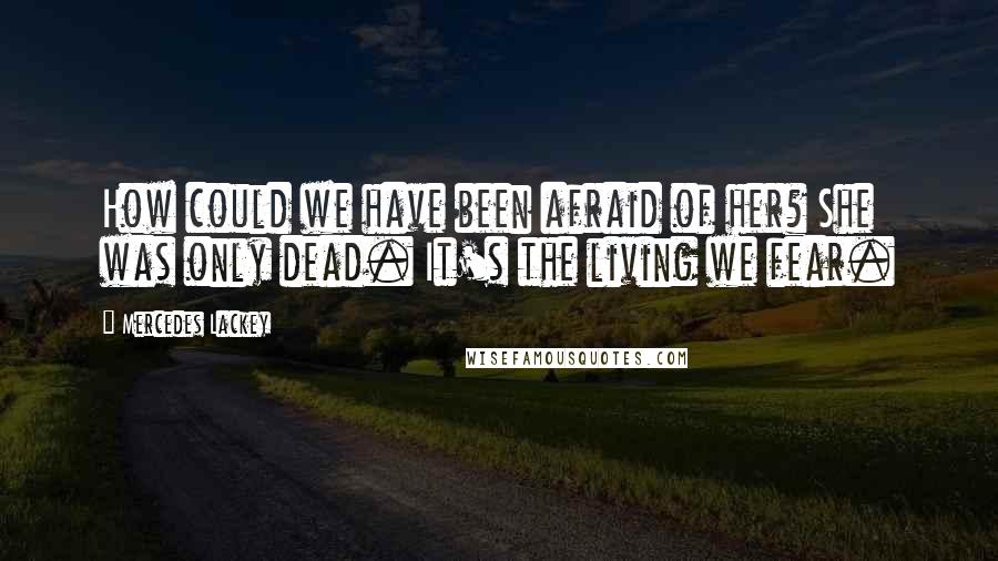 Mercedes Lackey Quotes: How could we have been afraid of her? She was only dead. It's the living we fear.