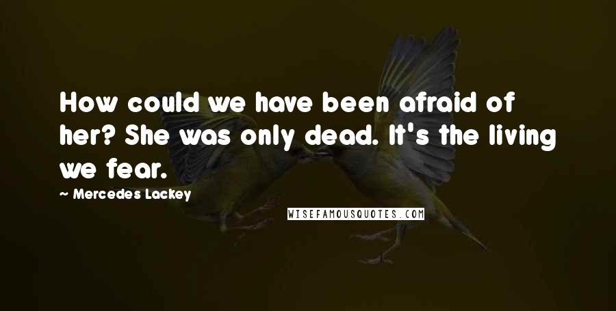Mercedes Lackey Quotes: How could we have been afraid of her? She was only dead. It's the living we fear.