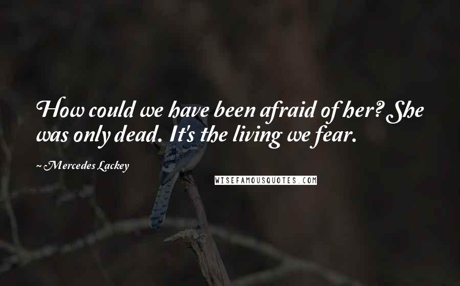 Mercedes Lackey Quotes: How could we have been afraid of her? She was only dead. It's the living we fear.