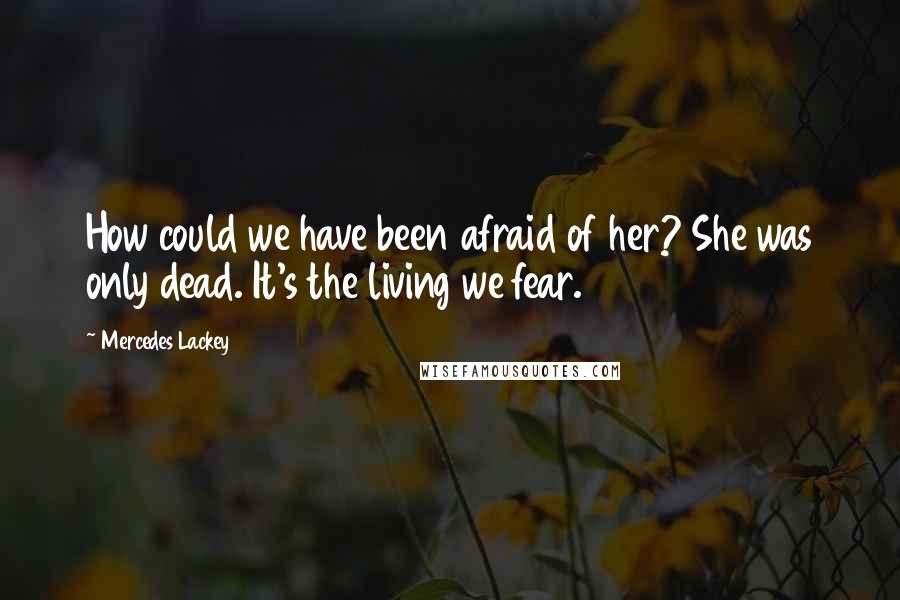 Mercedes Lackey Quotes: How could we have been afraid of her? She was only dead. It's the living we fear.