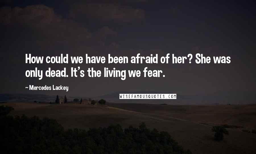 Mercedes Lackey Quotes: How could we have been afraid of her? She was only dead. It's the living we fear.