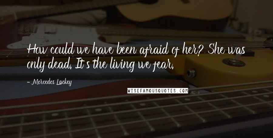 Mercedes Lackey Quotes: How could we have been afraid of her? She was only dead. It's the living we fear.