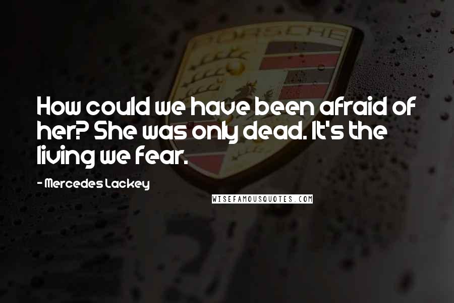 Mercedes Lackey Quotes: How could we have been afraid of her? She was only dead. It's the living we fear.