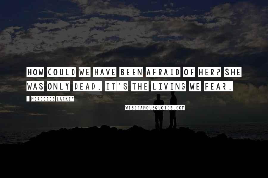 Mercedes Lackey Quotes: How could we have been afraid of her? She was only dead. It's the living we fear.